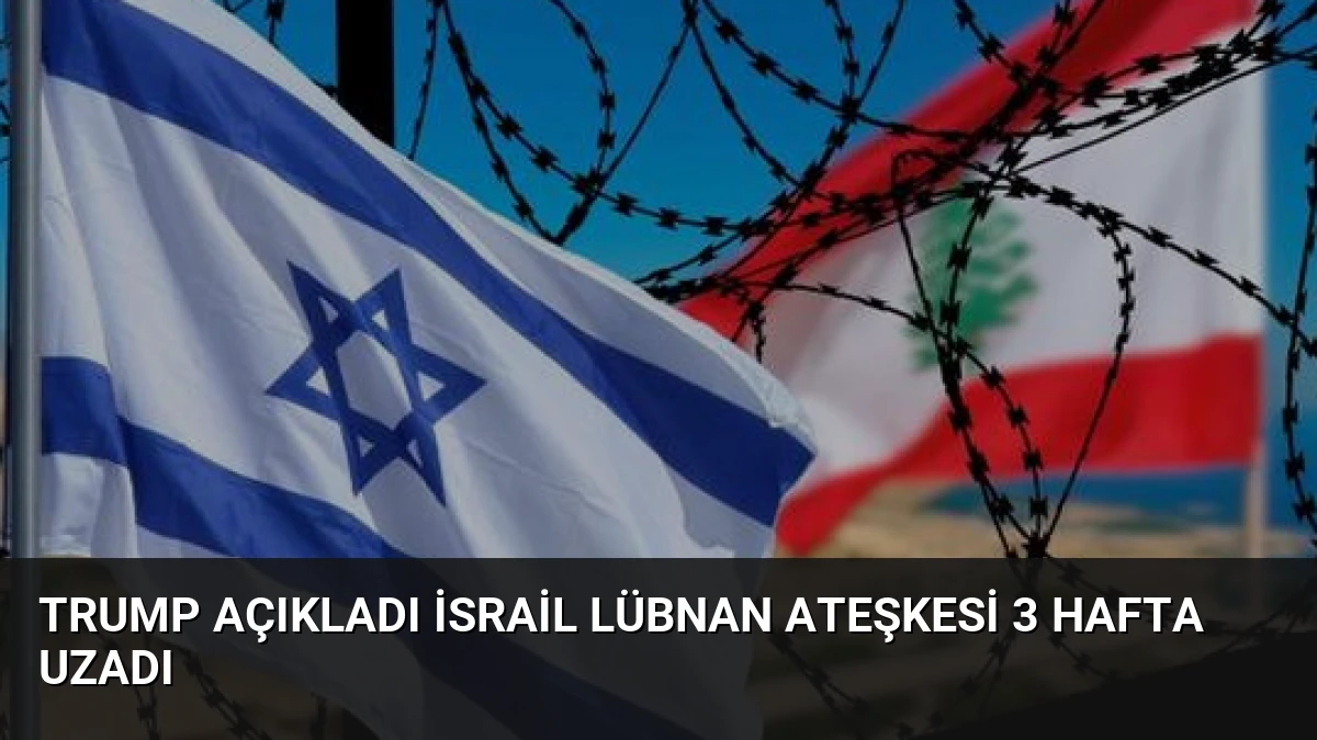 Trump Açıkladı İsrail Lübnan Ateşkesi 3 Hafta Uzadı