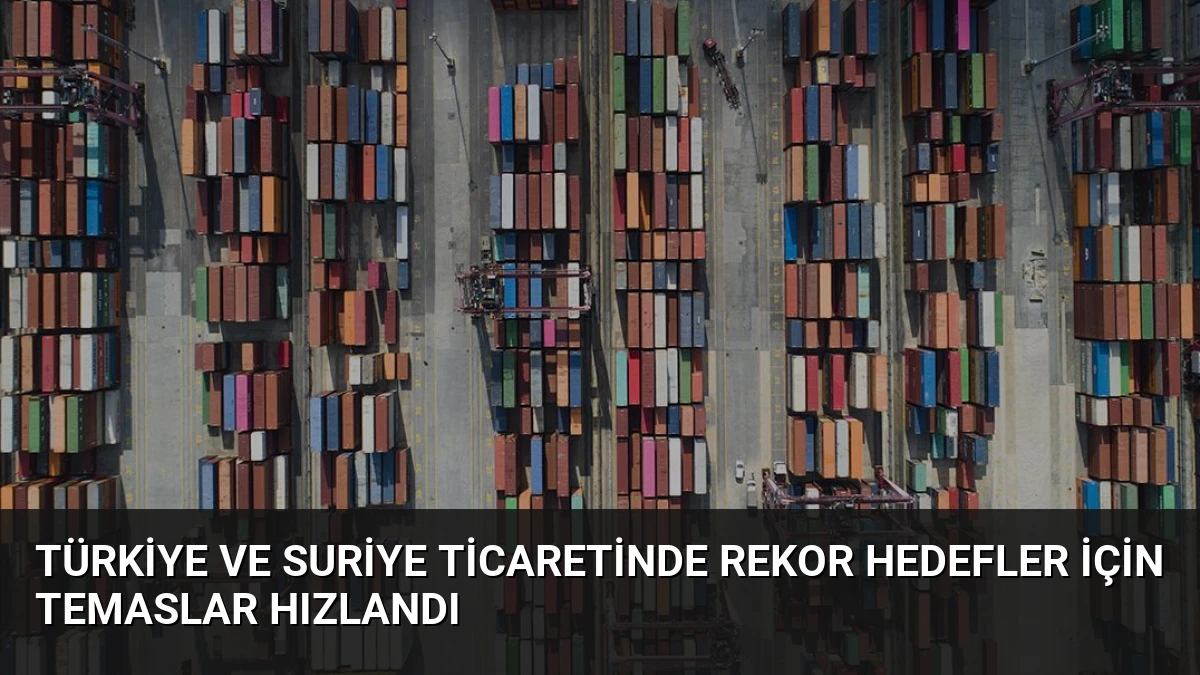 Türkiye ve Suriye Ticaretinde Rekor Hedefler İçin Temaslar Hızlandı