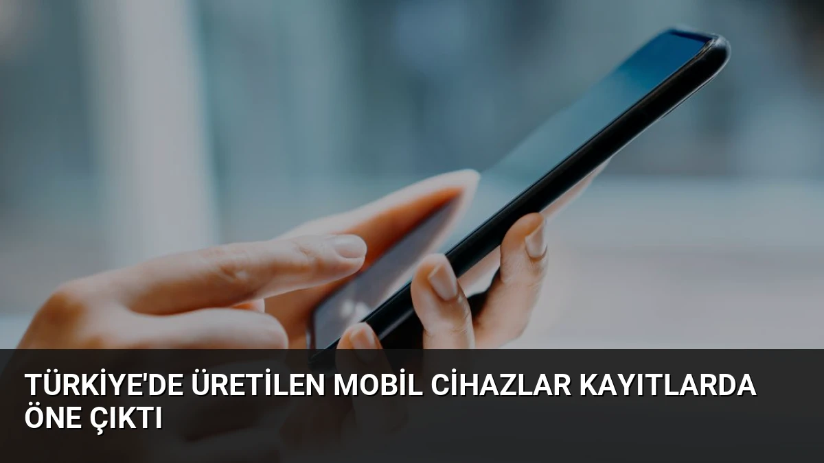 Türkiye’de Üretilen Mobil Cihazlar Kayıtlarda Öne Çıktı