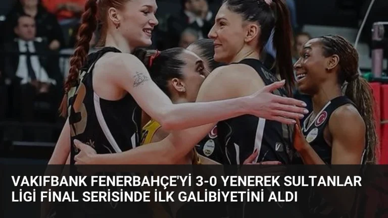 VakıfBank Fenerbahçe’yi 3-0 Yenerek Sultanlar Ligi Final Serisinde İlk Galibiyetini Aldı