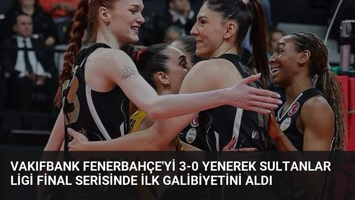 VakıfBank Fenerbahçe’yi 3-0 Yenerek Sultanlar Ligi Final Serisinde İlk Galibiyetini Aldı