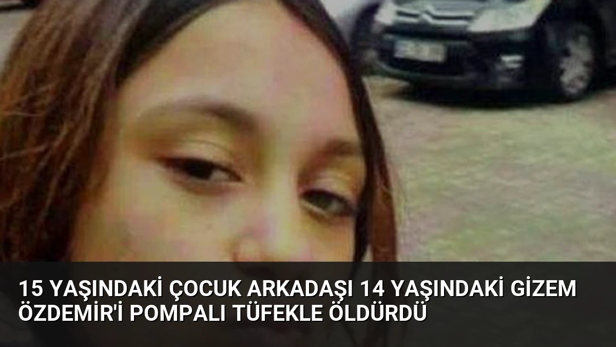 15 Yaşındaki Çocuk Arkadaşı 14 Yaşındaki Gizem Özdemir’i Pompalı Tüfekle Öldürdü