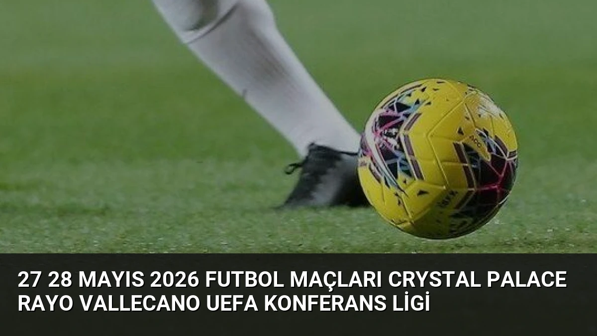 27 28 Mayıs 2026 Futbol Maçları Crystal Palace Rayo Vallecano UEFA Konferans Ligi