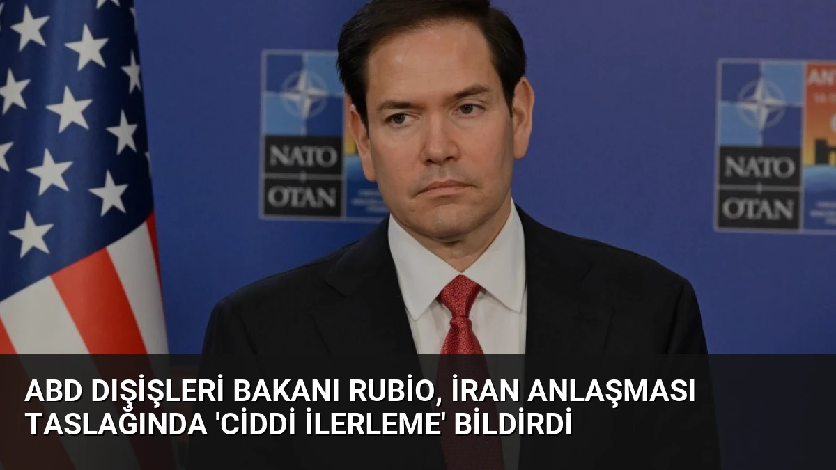 ABD Dışişleri Bakanı Rubio, İran Anlaşması Taslağında ‘Ciddi İlerleme’ Bildirdi