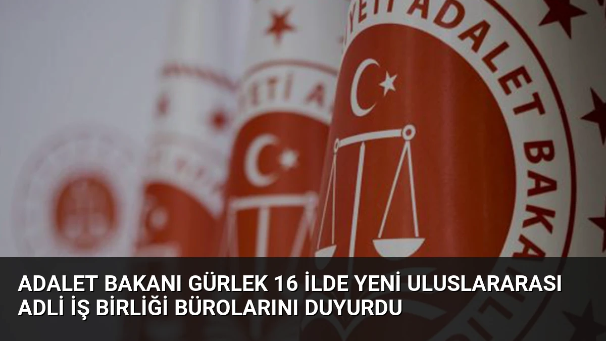 Adalet Bakanı Gürlek 16 İlde Yeni Uluslararası Adli İş Birliği Bürolarını Duyurdu