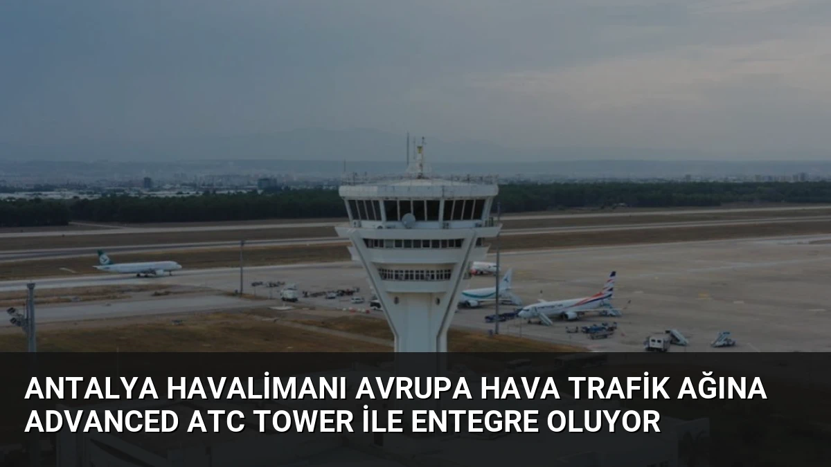 Antalya Havalimanı Avrupa Hava Trafik Ağına Advanced ATC Tower ile Entegre Oluyor