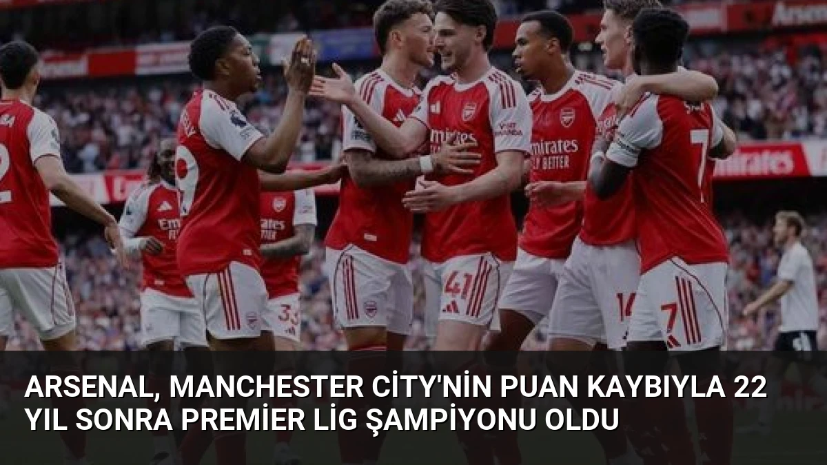 Arsenal, Manchester City’nin Puan Kaybıyla 22 Yıl Sonra Premier Lig Şampiyonu Oldu