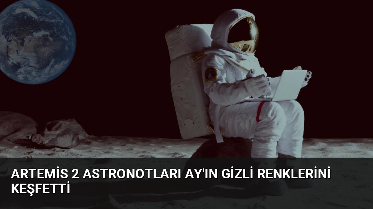 Artemis 2 Astronotları Ay’ın Gizli Renklerini Keşfetti