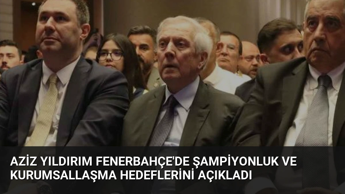 Aziz Yıldırım Fenerbahçe’de Şampiyonluk ve Kurumsallaşma Hedeflerini Açıkladı