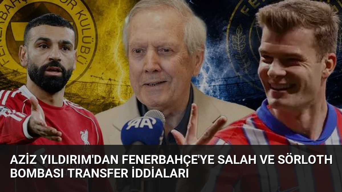 Aziz Yıldırım’dan Fenerbahçe’ye Salah ve Sörloth Bombası Transfer İddiaları