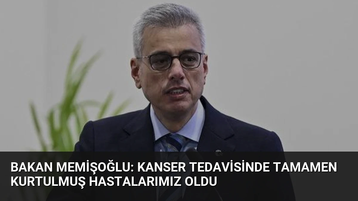 Bakan Memişoğlu: Kanser Tedavisinde Tamamen Kurtulmuş Hastalarımız Oldu