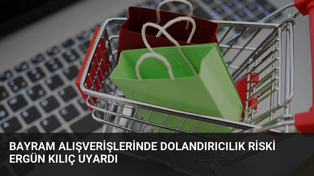 Bayram Alışverişlerinde Dolandırıcılık Riski Ergün Kılıç Uyardı