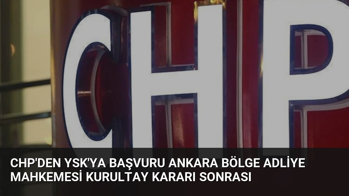 CHP’den YSK’ya Başvuru Ankara Bölge Adliye Mahkemesi Kurultay Kararı Sonrası