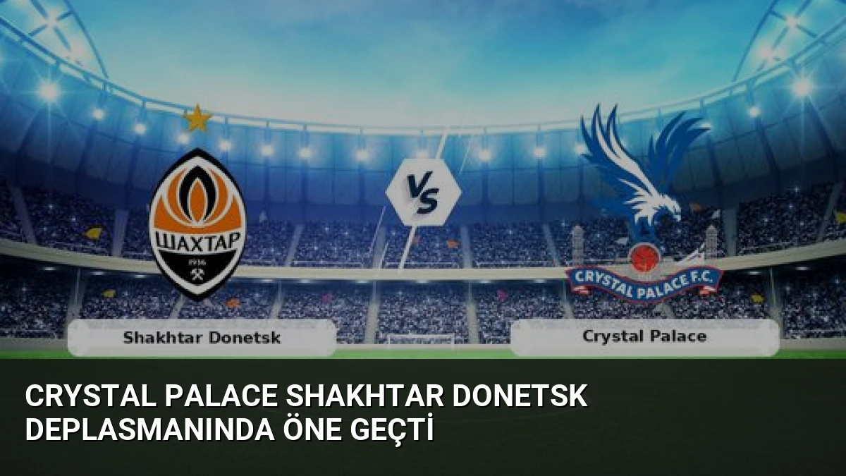 Crystal Palace Shakhtar Donetsk Deplasmanında Öne Geçti