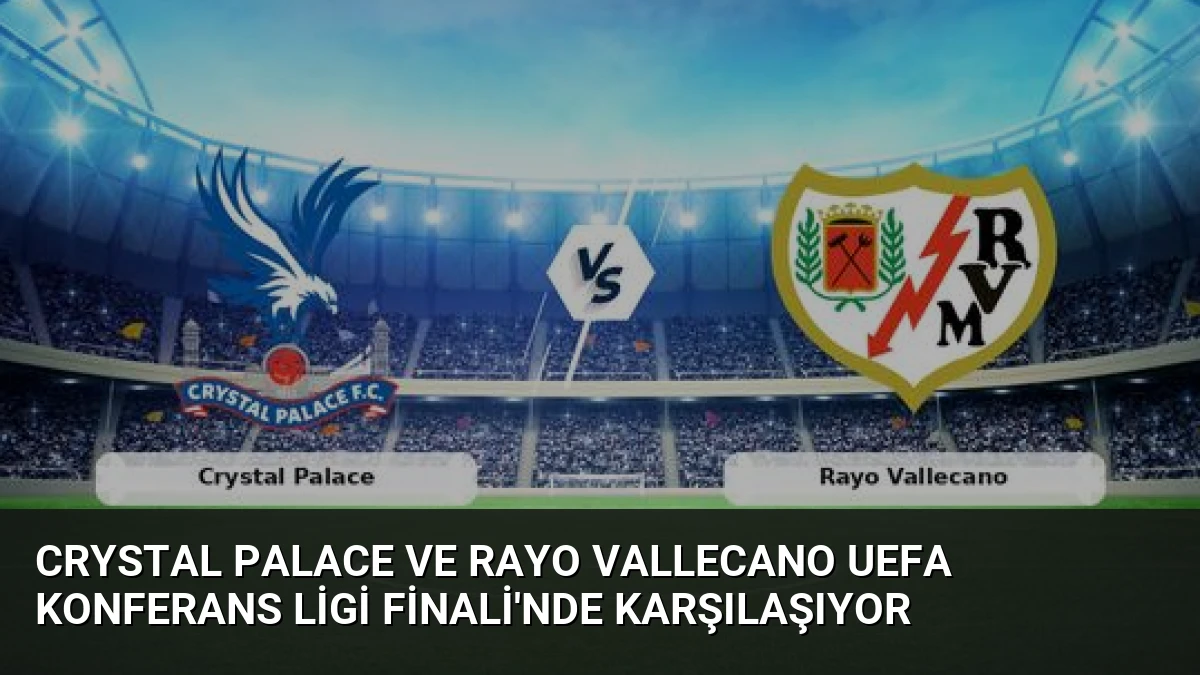 Crystal Palace ve Rayo Vallecano UEFA Konferans Ligi Finali’nde Karşılaşıyor