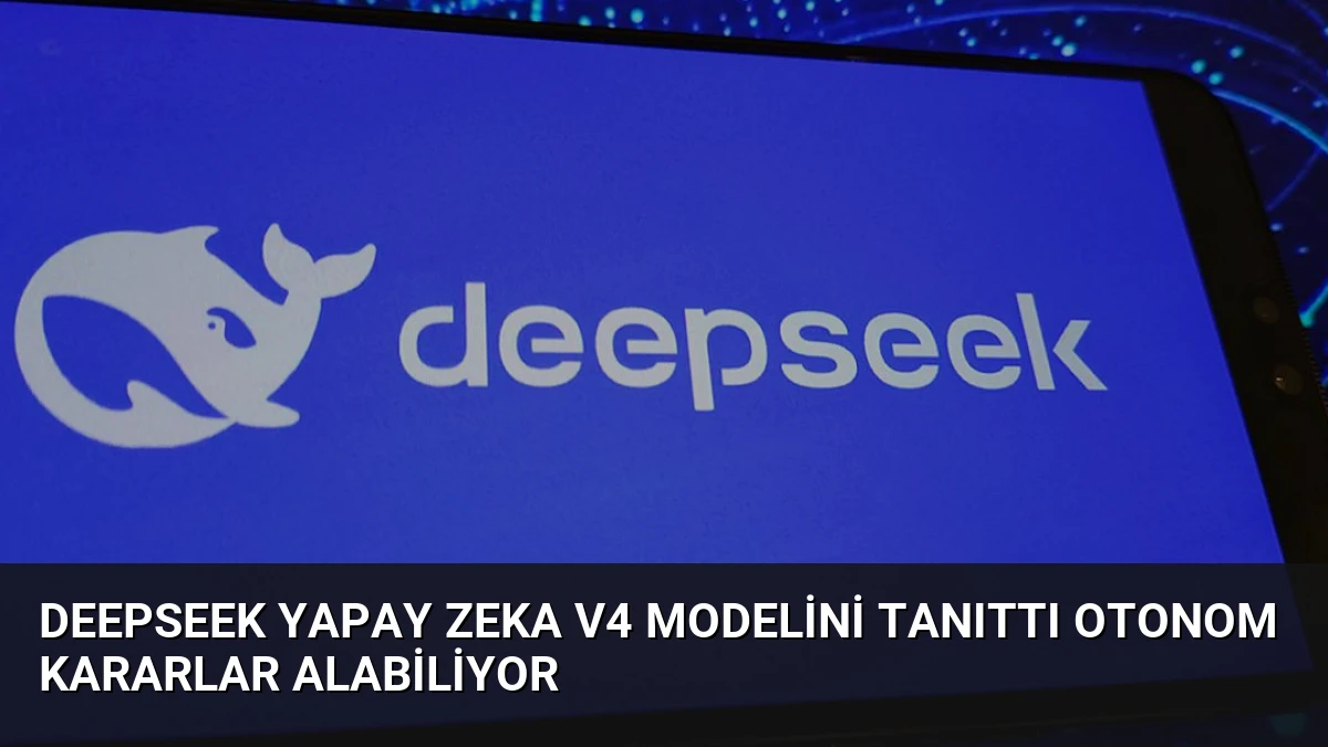 DeepSeek Yapay Zeka V4 Modelini Tanıttı Otonom Kararlar Alabiliyor