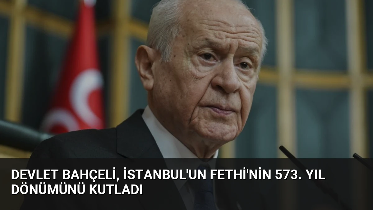 Devlet Bahçeli, İstanbul’un Fethi’nin 573. Yıl Dönümünü Kutladı