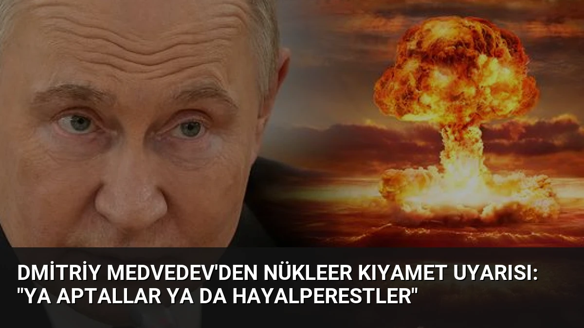 Dmitriy Medvedev’den Nükleer Kıyamet Uyarısı: “Ya Aptallar Ya da Hayalperestler”