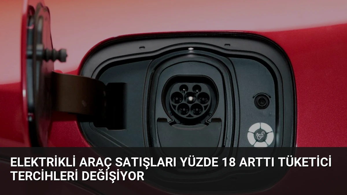 Elektrikli Araç Satışları Yüzde 18 Arttı Tüketici Tercihleri Değişiyor