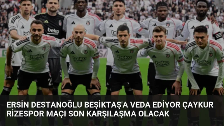 Ersin Destanoğlu Beşiktaş’a Veda Ediyor Çaykur Rizespor Maçı Son Karşılaşma Olacak
