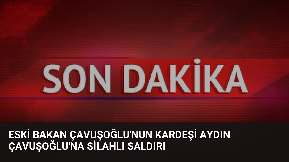 Eski Bakan Çavuşoğlu’nun Kardeşi Aydın Çavuşoğlu’na Silahlı Saldırı