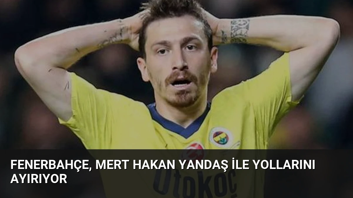 Fenerbahçe, Mert Hakan Yandaş ile yollarını ayırıyor