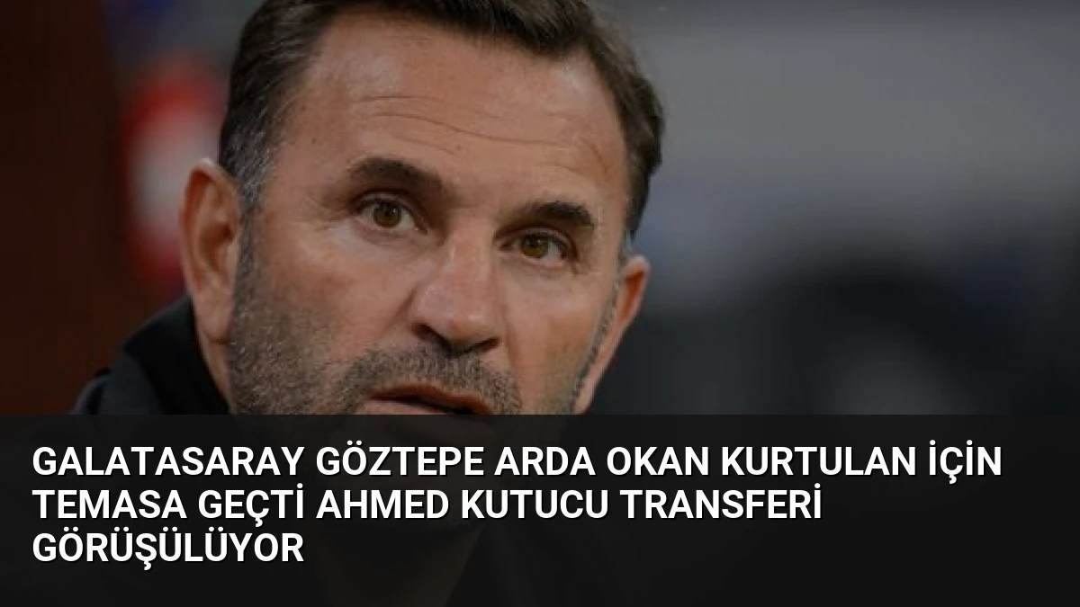Galatasaray Göztepe Arda Okan Kurtulan İçin Temasa Geçti Ahmed Kutucu Transferi Görüşülüyor