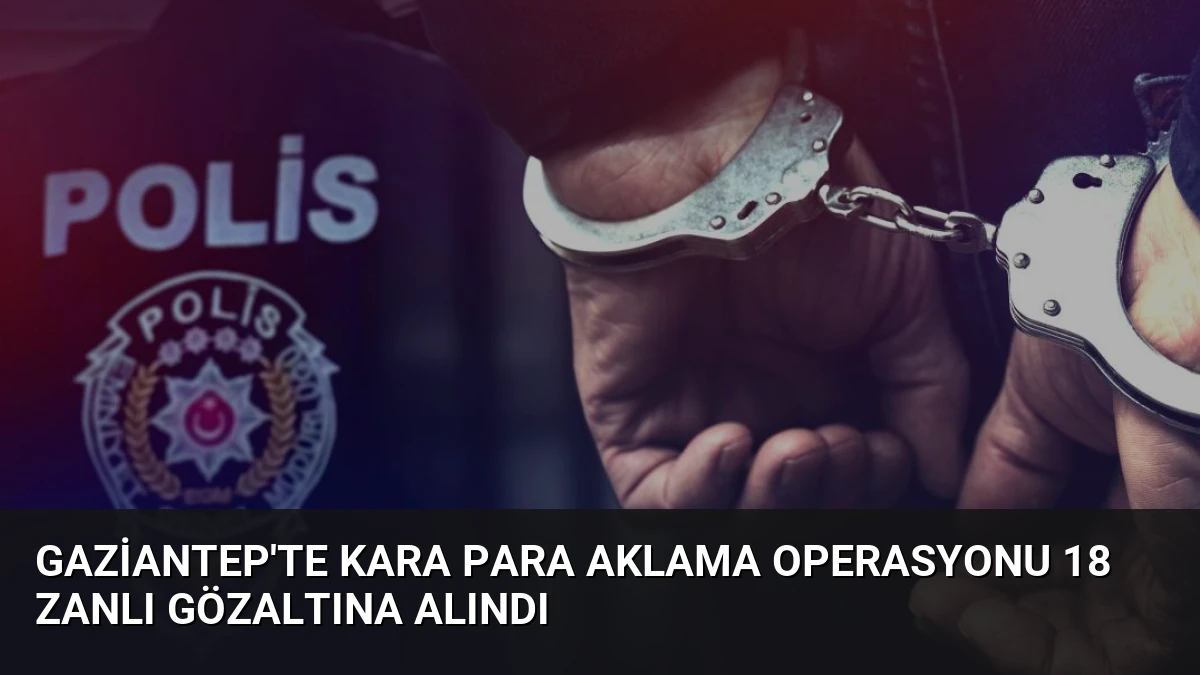 Gaziantep’te Kara Para Aklama Operasyonu 18 Zanlı Gözaltına Alındı