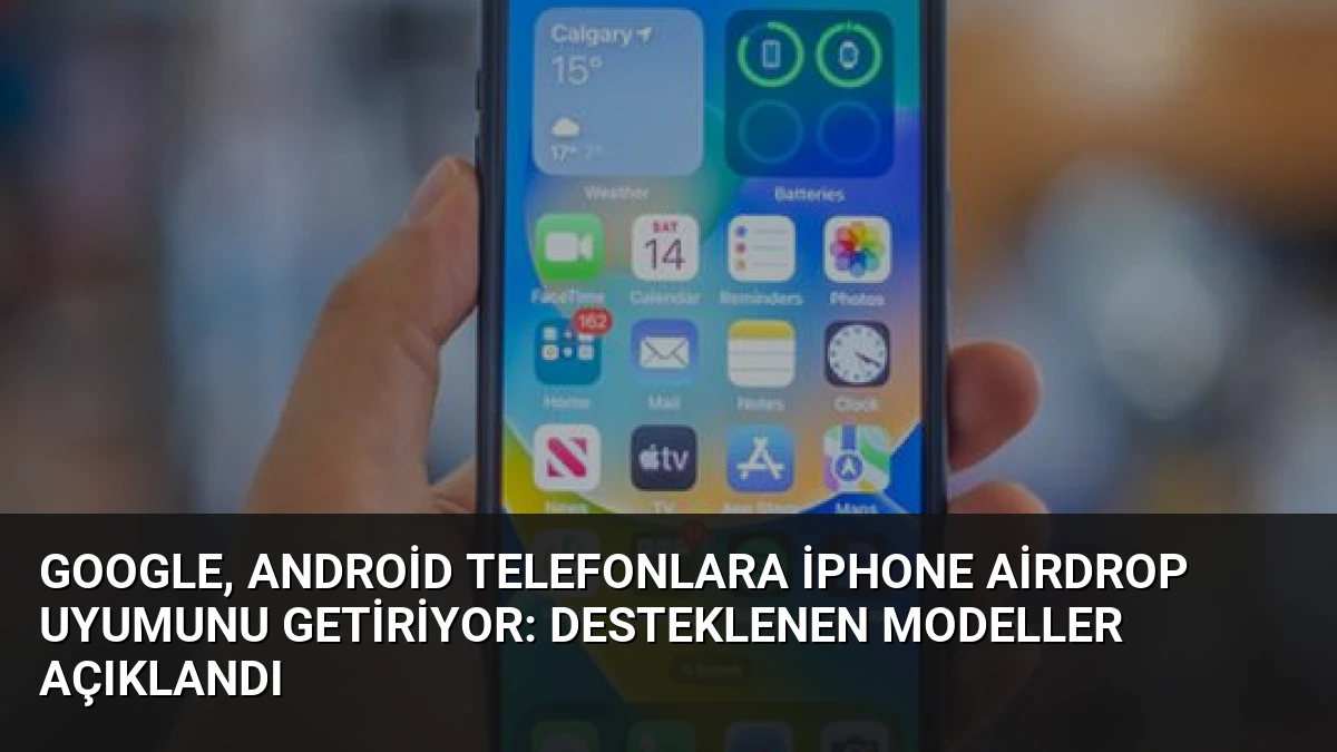 Google, Android Telefonlara iPhone AirDrop Uyumunu Getiriyor: Desteklenen Modeller Açıklandı