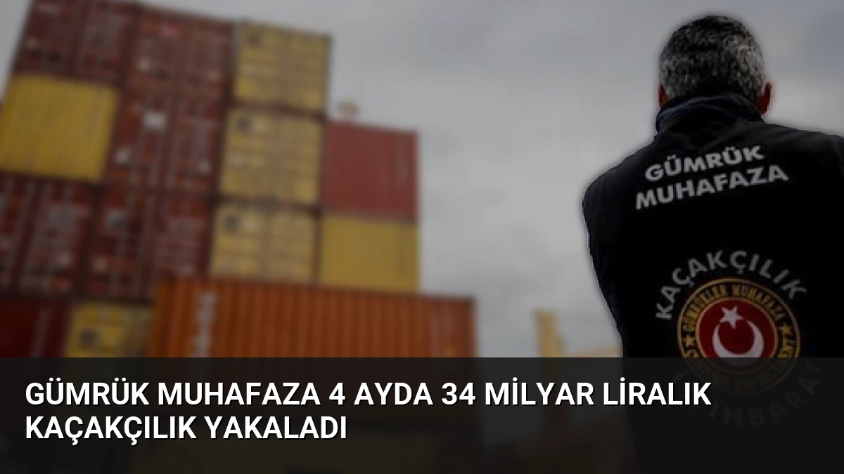 Gümrük Muhafaza 4 Ayda 34 Milyar Liralık Kaçakçılık Yakaladı