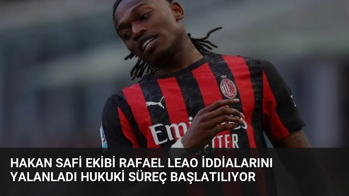 Hakan Safi Ekibi Rafael Leao İddialarını Yalanladı Hukuki Süreç Başlatılıyor