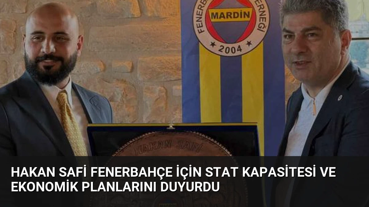 Hakan Safi Fenerbahçe İçin Stat Kapasitesi ve Ekonomik Planlarını Duyurdu