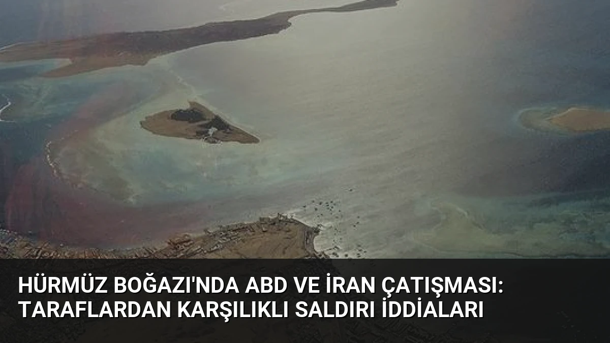 Hürmüz Boğazı’nda ABD ve İran Çatışması: Taraflardan Karşılıklı Saldırı İddiaları