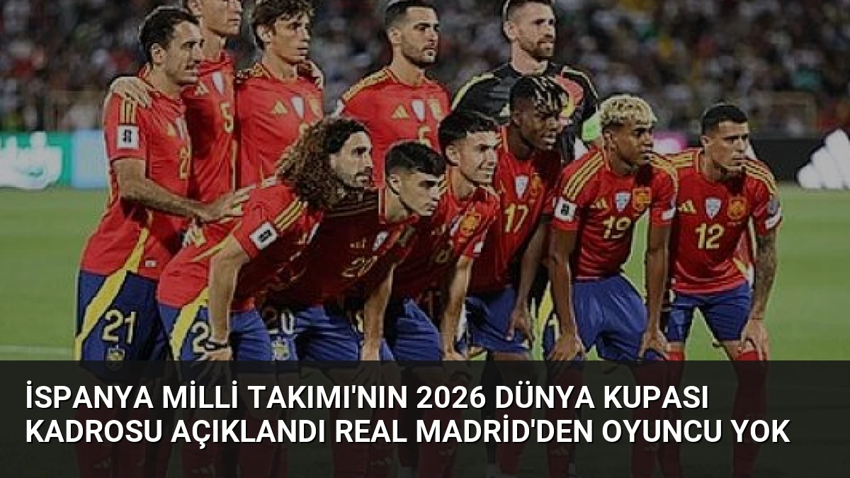 İspanya Milli Takımı’nın 2026 Dünya Kupası Kadrosu Açıklandı Real Madrid’den Oyuncu Yok
