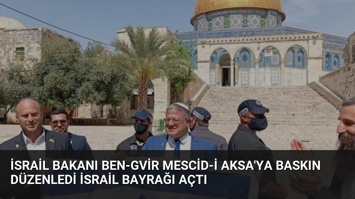 İsrail Bakanı Ben-Gvir Mescid-i Aksa’ya Baskın Düzenledi İsrail Bayrağı Açtı