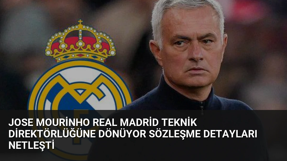Jose Mourinho Real Madrid Teknik Direktörlüğüne Dönüyor Sözleşme Detayları Netleşti