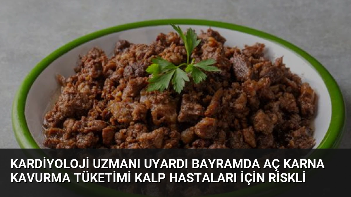 Kardiyoloji Uzmanı Uyardı Bayramda Aç Karna Kavurma Tüketimi Kalp Hastaları İçin Riskli