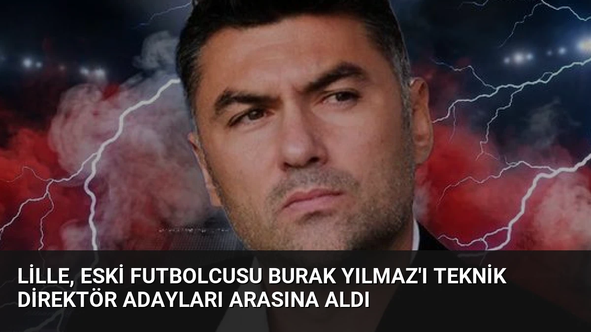 Lille, Eski Futbolcusu Burak Yılmaz’ı Teknik Direktör Adayları Arasına Aldı