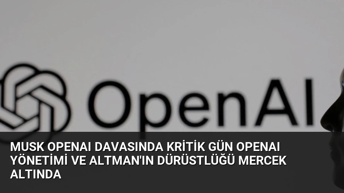 Musk OpenAI Davasında Kritik Gün OpenAI Yönetimi ve Altman’ın Dürüstlüğü Mercek Altında