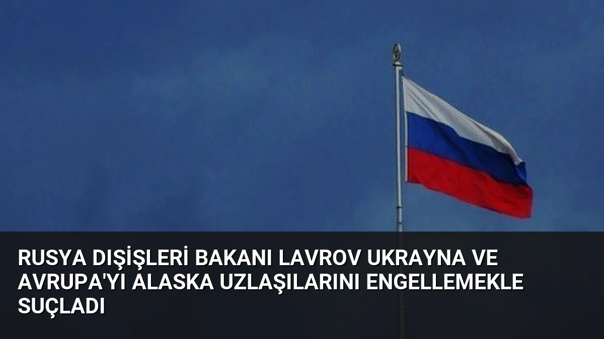 Rusya Dışişleri Bakanı Lavrov Ukrayna ve Avrupa’yı Alaska Uzlaşılarını Engellemekle Suçladı