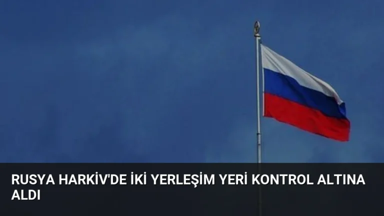 Rusya Harkiv’de İki Yerleşim Yeri Kontrol Altına Aldı