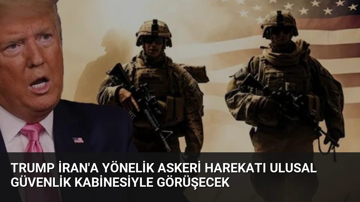 Trump İran’a Yönelik Askeri Harekatı Ulusal Güvenlik Kabinesiyle Görüşecek