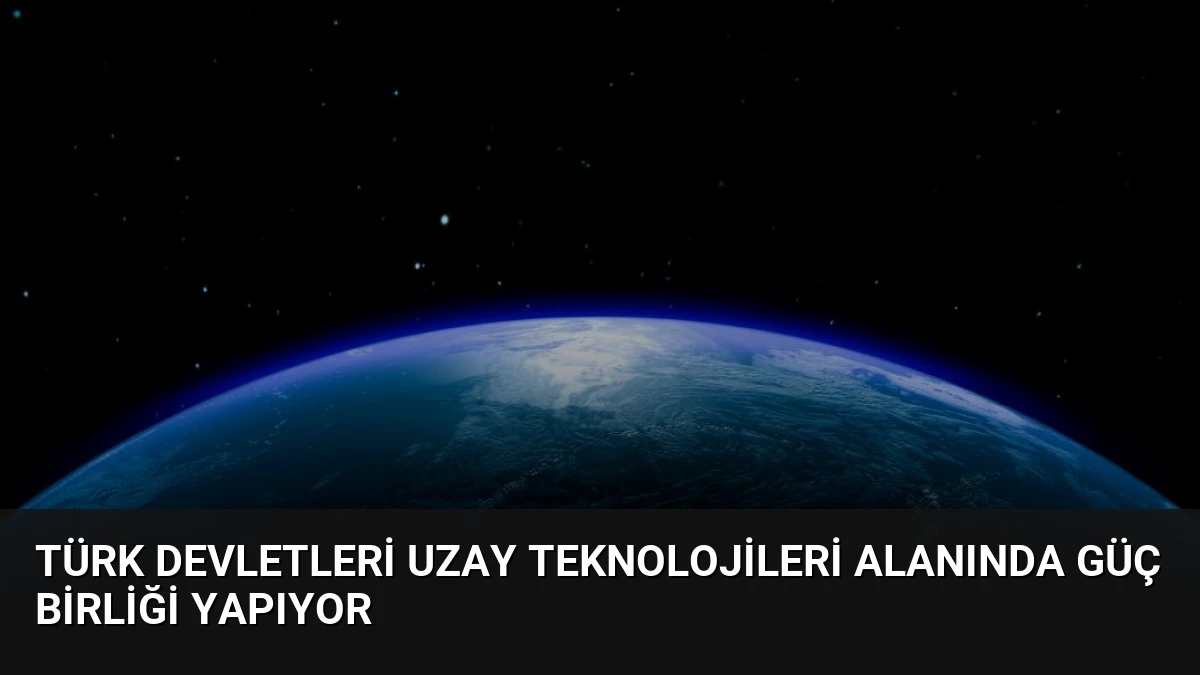 Türk Devletleri Uzay Teknolojileri Alanında Güç Birliği Yapıyor