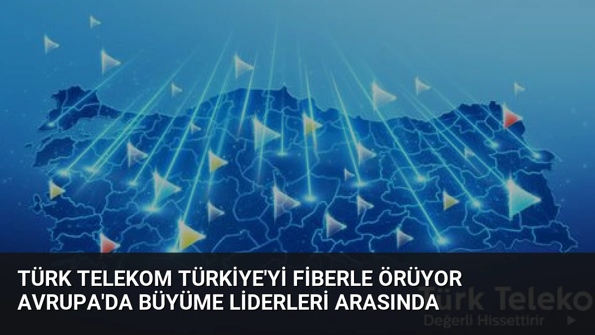 Türk Telekom Türkiye’yi Fiberle Örüyor Avrupa’da Büyüme Liderleri Arasında