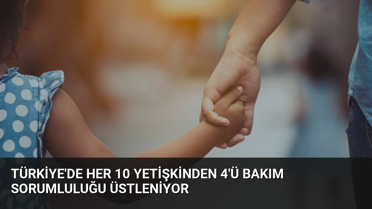 Türkiye’de Her 10 Yetişkinden 4’ü Bakım Sorumluluğu Üstleniyor