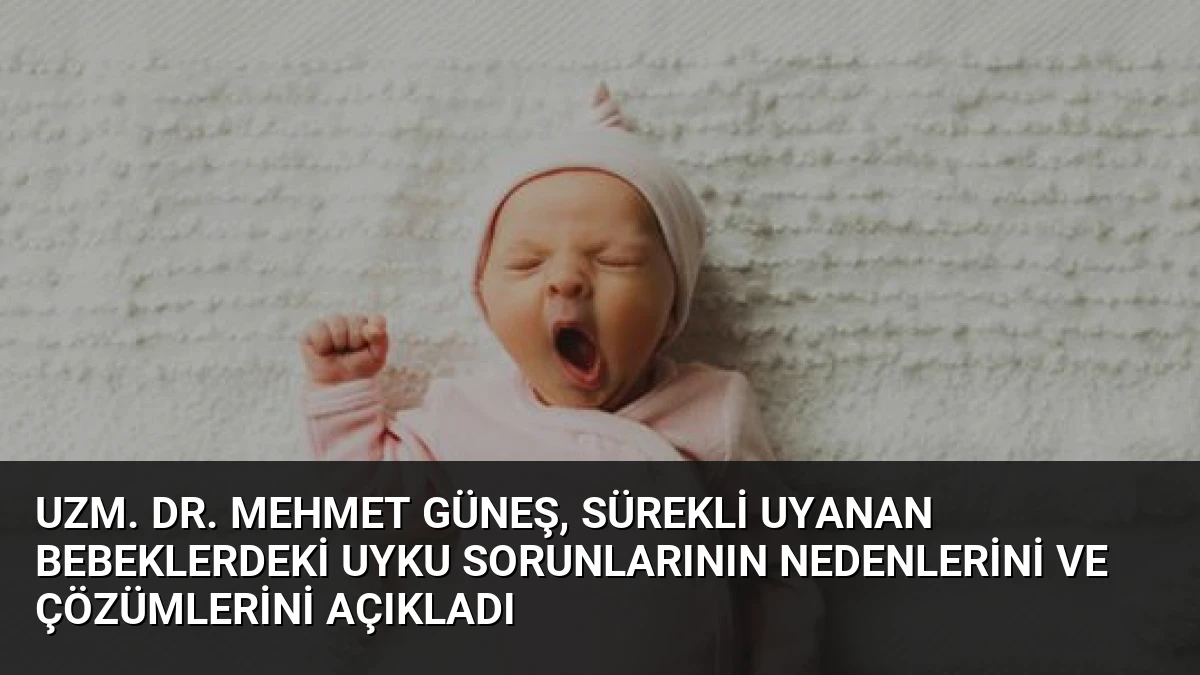 Uzm. Dr. Mehmet Güneş, Sürekli Uyanan Bebeklerdeki Uyku Sorunlarının Nedenlerini ve Çözümlerini Açıkladı