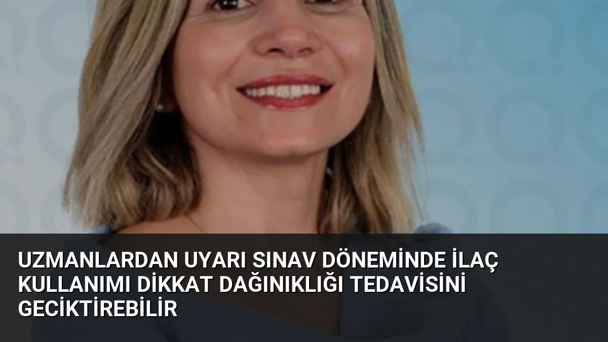 Uzmanlardan Uyarı Sınav Döneminde İlaç Kullanımı Dikkat Dağınıklığı Tedavisini Geciktirebilir