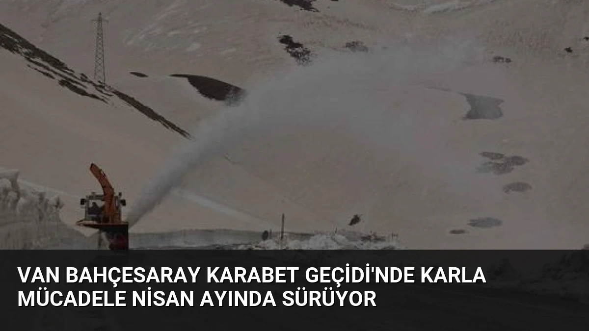 Van Bahçesaray Karabet Geçidi’nde Karla Mücadele Nisan Ayında Sürüyor