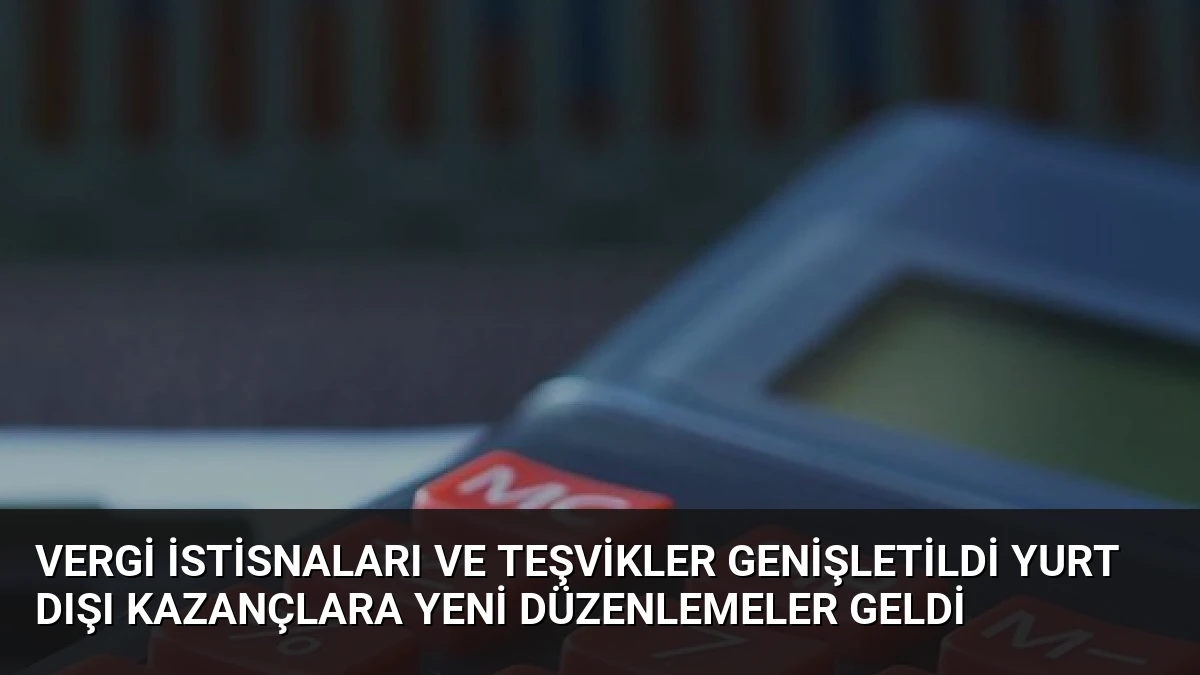 Vergi İstisnaları ve Teşvikler Genişletildi Yurt Dışı Kazançlara Yeni Düzenlemeler Geldi