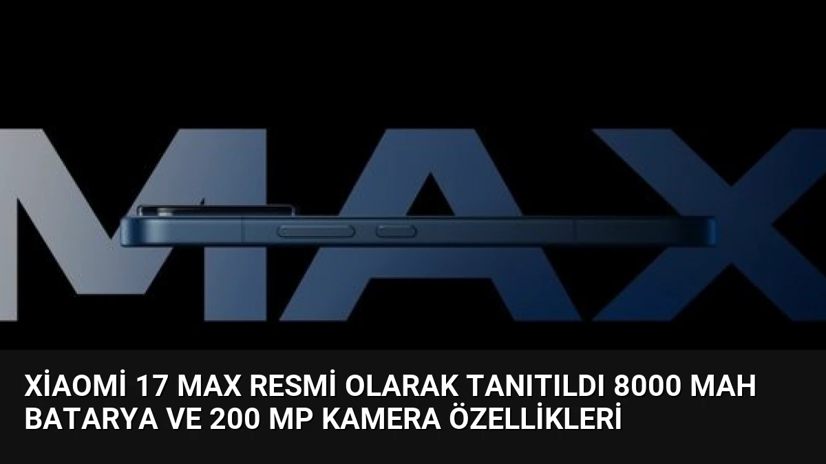 Xiaomi 17 Max Resmi Olarak Tanıtıldı 8000 mAh Batarya ve 200 MP Kamera Özellikleri